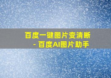 百度一键图片变清晰 - 百度AI图片助手